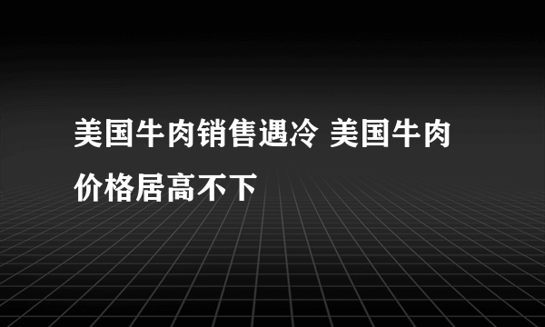 美国牛肉销售遇冷 美国牛肉价格居高不下