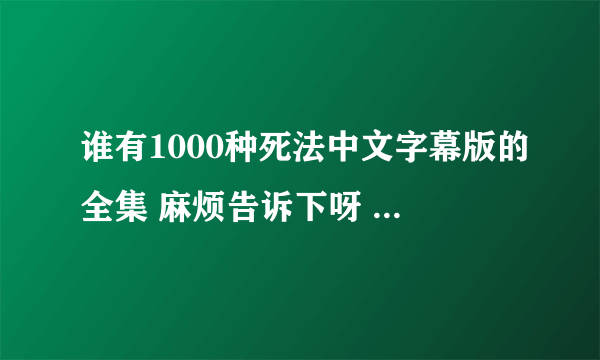 谁有1000种死法中文字幕版的全集 麻烦告诉下呀 ， 优酷 土豆上面的不全。