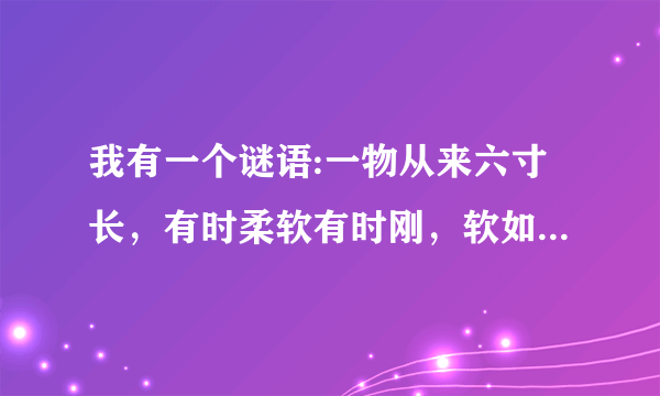 我有一个谜语:一物从来六寸长，有时柔软有时刚，软如醉汉东西倒，硬似风僧上下狂，出牝入阴为本事，腰州脐下作家乡，天生二子随身便，曾与佳人斗几场.请问谜底是什么？