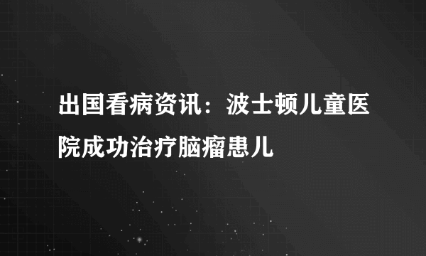 出国看病资讯：波士顿儿童医院成功治疗脑瘤患儿