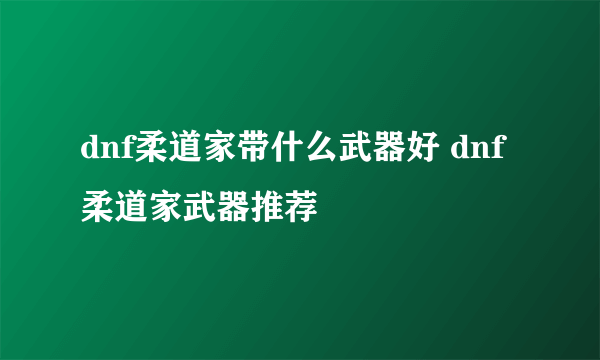 dnf柔道家带什么武器好 dnf柔道家武器推荐