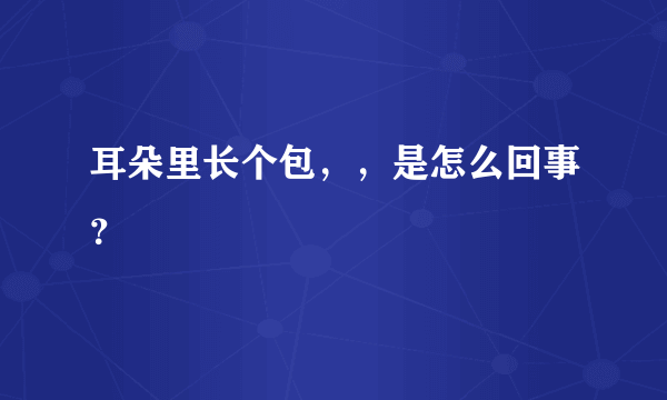 耳朵里长个包，，是怎么回事？