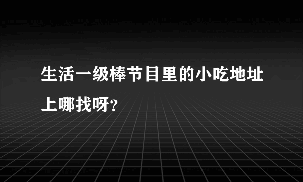 生活一级棒节目里的小吃地址上哪找呀？