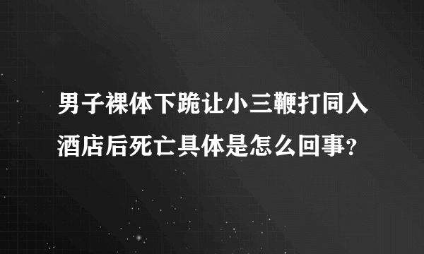 男子裸体下跪让小三鞭打同入酒店后死亡具体是怎么回事？