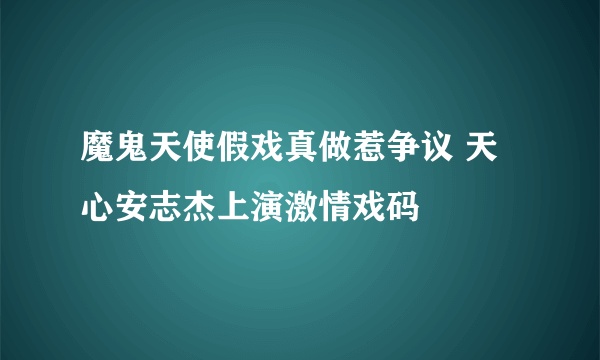 魔鬼天使假戏真做惹争议 天心安志杰上演激情戏码