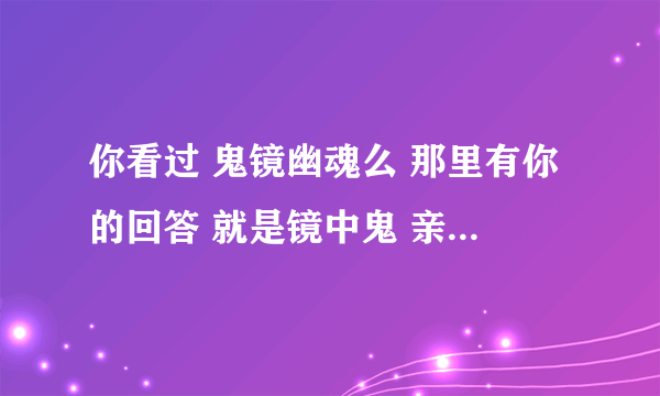 你看过 鬼镜幽魂么 那里有你的回答 就是镜中鬼 亲身经历那段话 请问世