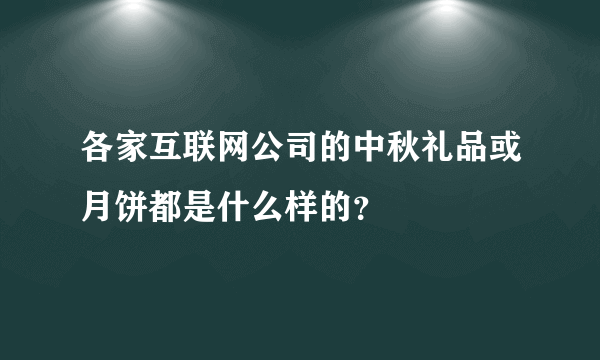 各家互联网公司的中秋礼品或月饼都是什么样的？