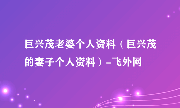 巨兴茂老婆个人资料（巨兴茂的妻子个人资料）-飞外网