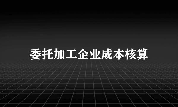 委托加工企业成本核算