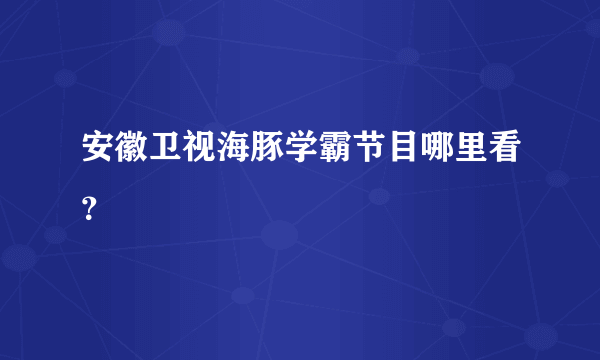 安徽卫视海豚学霸节目哪里看？