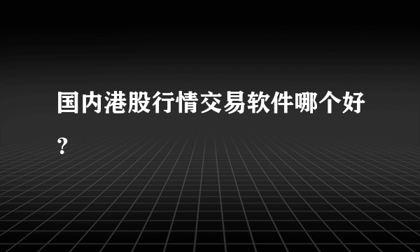 国内港股行情交易软件哪个好？