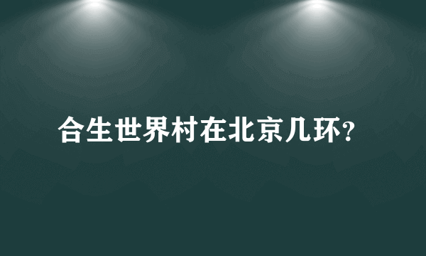 合生世界村在北京几环？