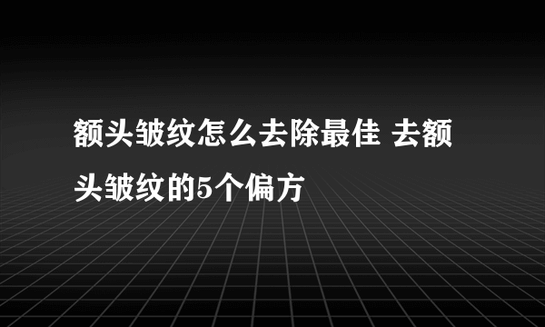 额头皱纹怎么去除最佳 去额头皱纹的5个偏方