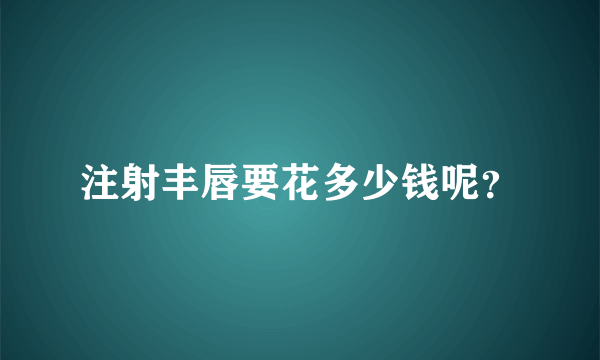 注射丰唇要花多少钱呢？