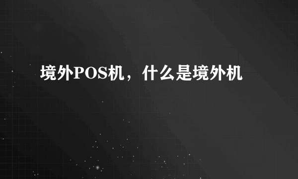 境外POS机，什么是境外机