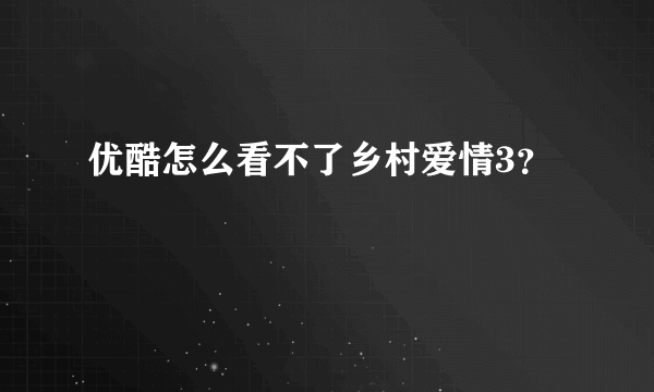 优酷怎么看不了乡村爱情3？