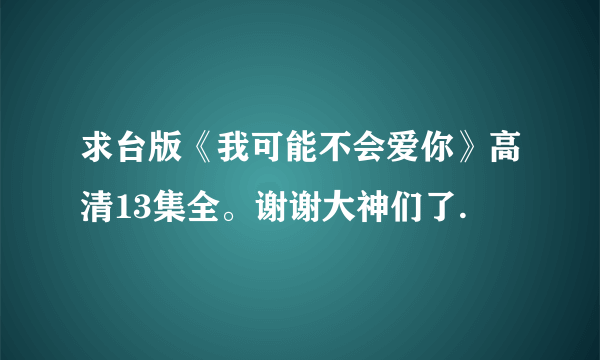 求台版《我可能不会爱你》高清13集全。谢谢大神们了.