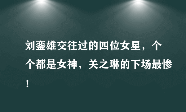 刘銮雄交往过的四位女星，个个都是女神，关之琳的下场最惨！