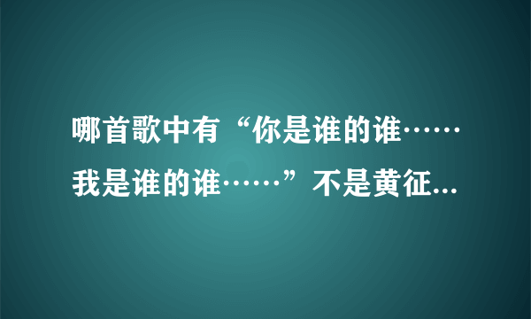 哪首歌中有“你是谁的谁……我是谁的谁……”不是黄征、高进、艾莉莎的歌，反正挺好听的，求大家帮忙呀！