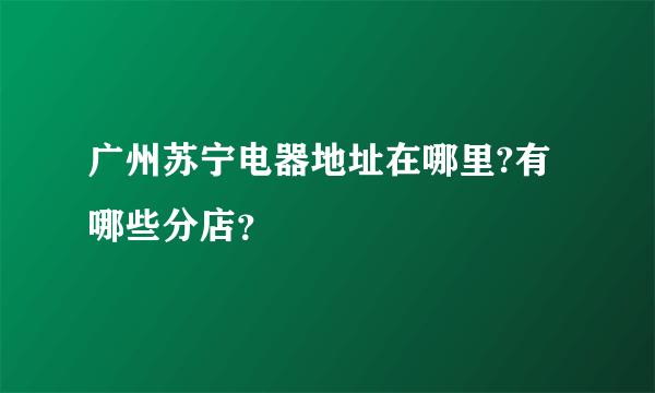 广州苏宁电器地址在哪里?有哪些分店？