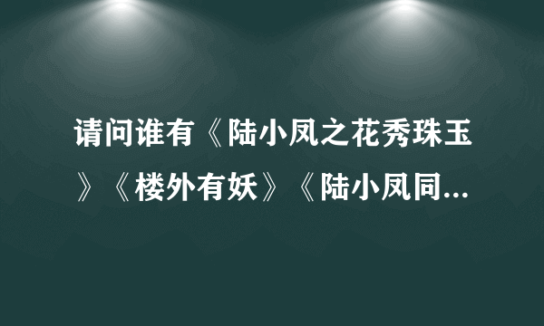 请问谁有《陆小凤之花秀珠玉》《楼外有妖》《陆小凤同人飞燕花开》《陆小凤同人璇玑》《陆小凤同人南海孔