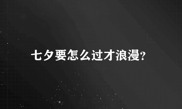 七夕要怎么过才浪漫？