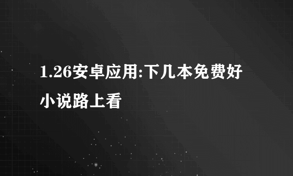 1.26安卓应用:下几本免费好小说路上看