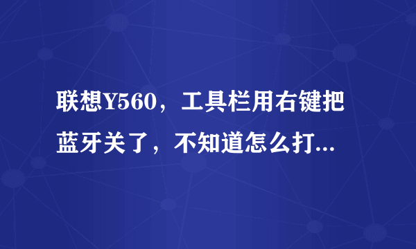 联想Y560，工具栏用右键把蓝牙关了，不知道怎么打开了，才发现自己真的好菜鸟，请高手指点下。