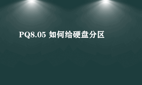 PQ8.05 如何给硬盘分区