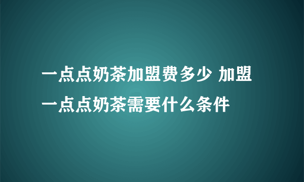 一点点奶茶加盟费多少 加盟一点点奶茶需要什么条件