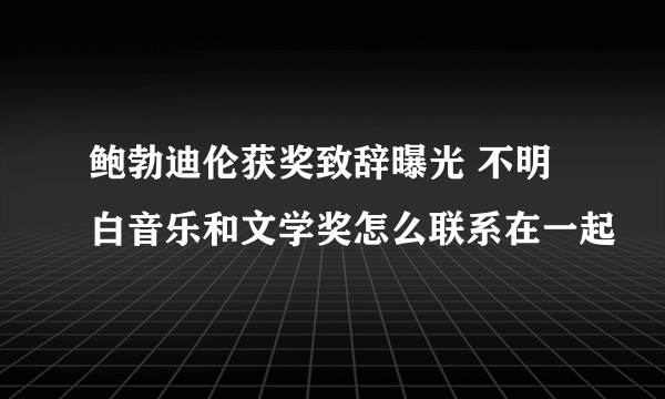 鲍勃迪伦获奖致辞曝光 不明白音乐和文学奖怎么联系在一起