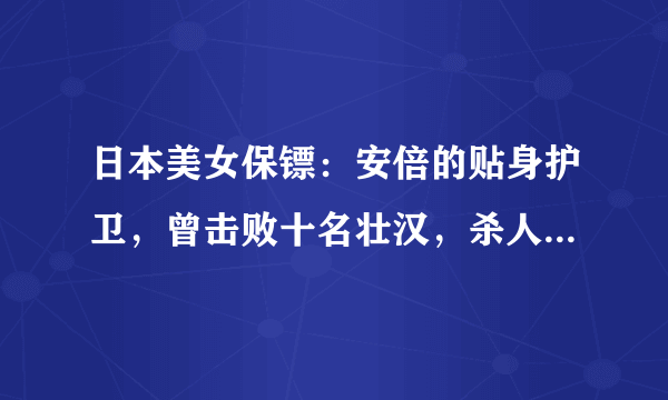 日本美女保镖：安倍的贴身护卫，曾击败十名壮汉，杀人仅需0.2秒