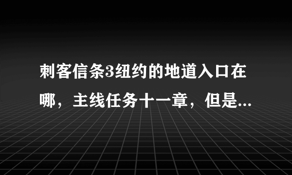 刺客信条3纽约的地道入口在哪，主线任务十一章，但是纽约没一个地道入口，求一个，最好附图