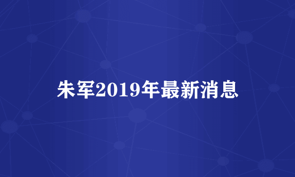 朱军2019年最新消息