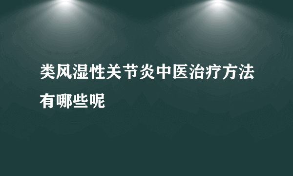 类风湿性关节炎中医治疗方法有哪些呢