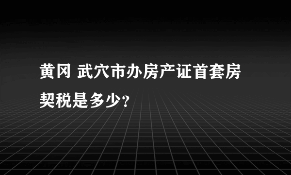 黄冈 武穴市办房产证首套房契税是多少？