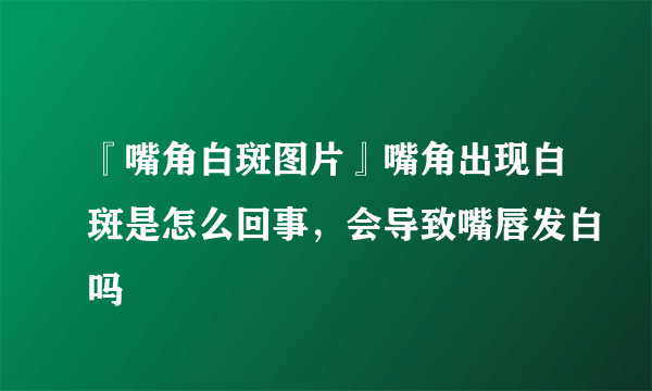 『嘴角白斑图片』嘴角出现白斑是怎么回事，会导致嘴唇发白吗