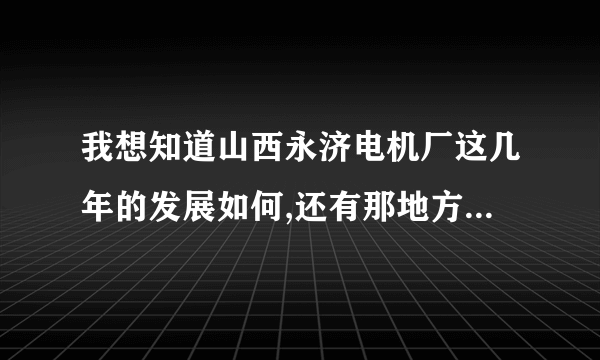 我想知道山西永济电机厂这几年的发展如何,还有那地方怎么样,能说的越详细越好