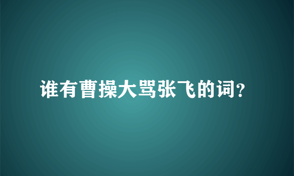 谁有曹操大骂张飞的词？