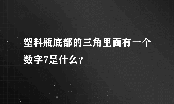 塑料瓶底部的三角里面有一个数字7是什么？