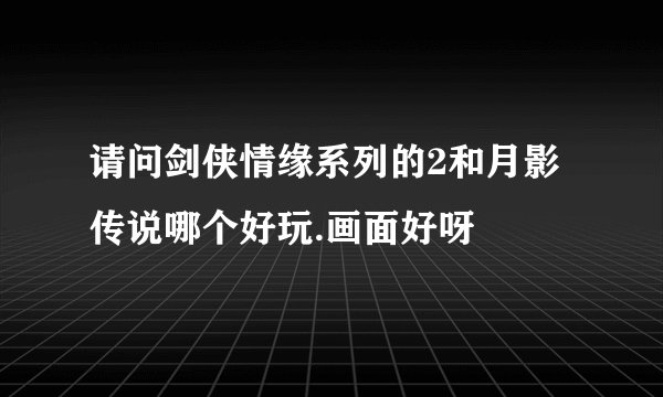 请问剑侠情缘系列的2和月影传说哪个好玩.画面好呀