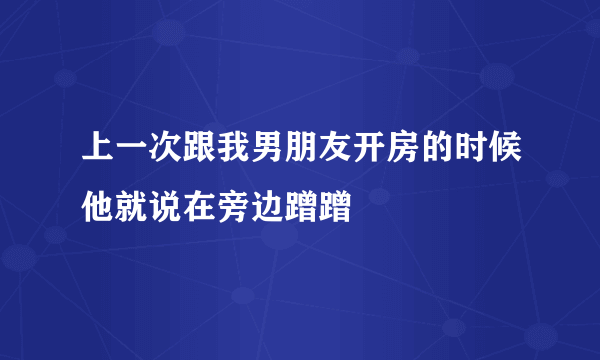 上一次跟我男朋友开房的时候他就说在旁边蹭蹭