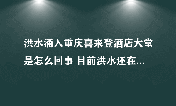 洪水涌入重庆喜来登酒店大堂是怎么回事 目前洪水还在不断上涨