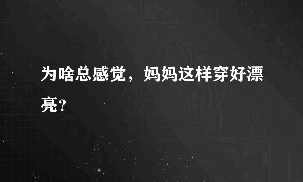 为啥总感觉，妈妈这样穿好漂亮？