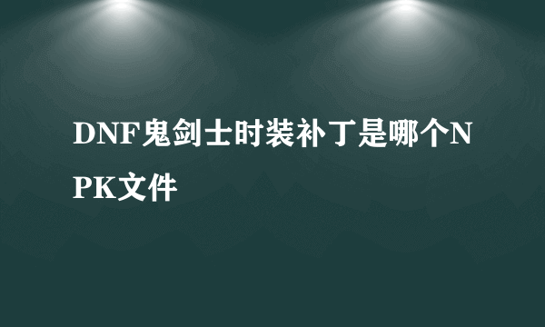 DNF鬼剑士时装补丁是哪个NPK文件