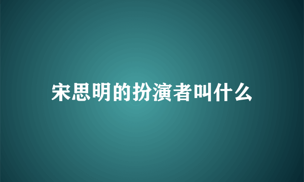 宋思明的扮演者叫什么