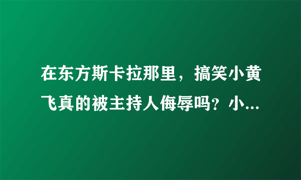 在东方斯卡拉那里，搞笑小黄飞真的被主持人侮辱吗？小黄飞是真的骂姜鹏吗？