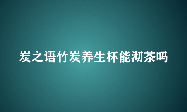 炭之语竹炭养生杯能沏茶吗