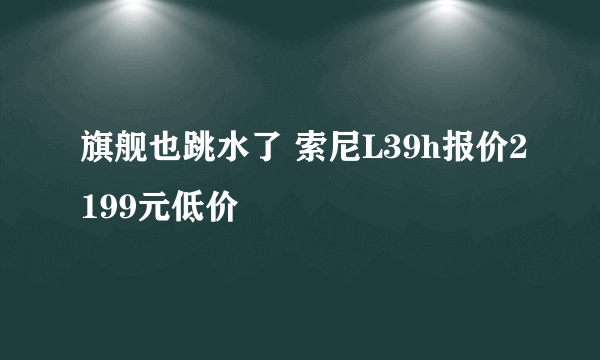 旗舰也跳水了 索尼L39h报价2199元低价