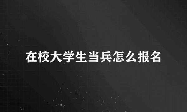 在校大学生当兵怎么报名